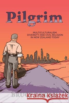 Pilgrim: Multiculturalism, diversity and civil religion in New Zealand today Bruce Logan 9781991299864 Wild Side Publishing
