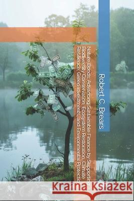Nature Bonds: Advancing Sustainable Finance by Supporting Biodiversity Conservation, Ecosystem Restoration, Climate Resilience, Green Investments, and Robert C. Brears 9781991368324 Global Climate Solutions