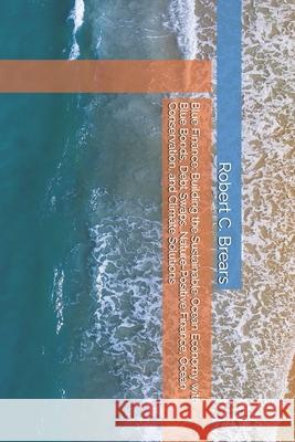 Blue Finance: Building the Sustainable Ocean Economy with Blue Bonds, Debt Swaps, Nature-Positive Finance, Ocean Conservation, and Climate Solutions Robert C. Brears 9781991369963 Global Climate Solutions