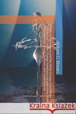 Artificial Intelligence and the Water-Energy-Food Nexus: Advancing Climate Change Adaptation by Improving Water Management, Energy Systems, and Food S Robert C. Brears 9781991406033 Our Future Water
