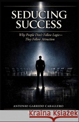 Seducing Success: Why people don't follow logic - They follow attraction Garrido Caballero, Antonio 9781996864043