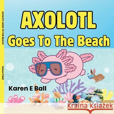 Axolotl Goes to the Beach Karen E. Ball 9781997525103