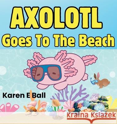 Axolotol Goes to the Beach Karen E. Ball 9781997525110
