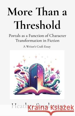 More Than a Threshold: Portals as a Function of Character Transformation in Fiction: A Writer's Craft Essay Heather Sanderson 9781997539193 Majestic Wisdom Publishing