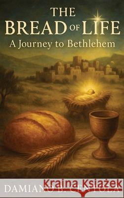 The Bread of Life: A Journey to Bethlehem Damiano B. Centola 9781997587750