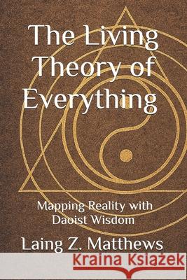 The Living Theory of Everything - Mapping Reality with Daoist Wisdom Laing Z. Matthews 9781997621140 Esther's Antiquity and Art Press