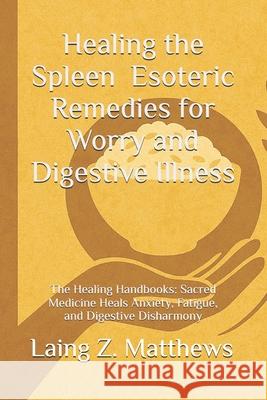 Healing the Spleen - Esoteric Remedies for Worry and Digestive Illness: The Healing Handbooks: Sacred Medicine Heals Anxiety, Fatigue, and Digestive D Laing Z. Matthews 9781997624660 Esther's Press