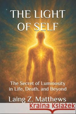 The Light of Self: The Secret of Luminosity in Life, Death, and Beyond Laing Z. Matthews 9781997624745 Esther's Press