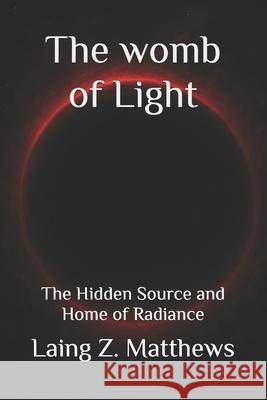 The womb of Light: The Hidden Source and Home of Radiance Laing Z. Matthews 9781997624806 Esther's Press