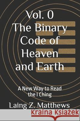 The Binary Code of Heaven and Earth: A New Way to Read the I Ching Laing Z. Matthews 9781997624882 Esther's Press