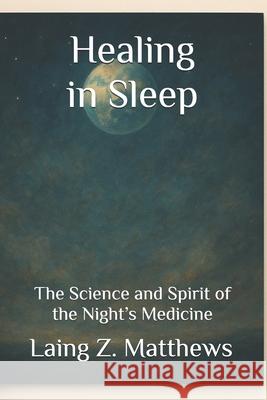 Healing in Sleep: The Science and Spirit of the Night's Medicine Laing Z. Matthews 9781997624943 Esther's Press