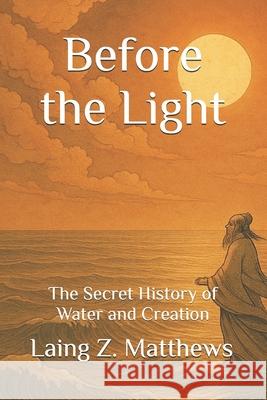 Before the Light: The Secret History of Water and Creation Laing Z. Matthews 9781997624967 Esther's Press