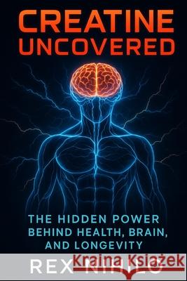 Creatine Uncovered: The Hidden Power Behind Health, Brain, and Longevity Rex Nihilo 9781997668503 Quite Frank Educational Services