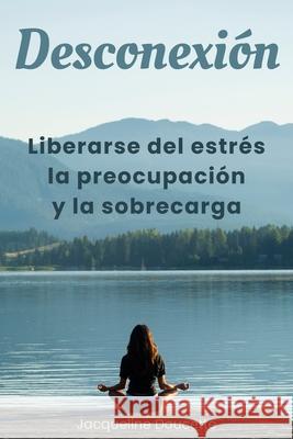 Desconexi?n: Liberarse del estr?s, la preocupaci?n y la sobrecarga Jacqueline Doucette 9781997690139 Place for Books