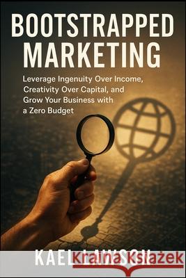 Bootstrapped Marketing: Leverage Ingenuity Over Income, Creativity Over Capital, and Grow Your Business with a Zero Budget Kael Lawson 9781997695226 Chloe Henderson