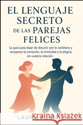 EL Lenguaje Secreto de las Parejas Felices: La gu?a para dejar de discutir por lo cotidiano y recuperar la conexi?n, la intimidad y la alegr?a en vues Laura Puente 9781997749073 Sergio Alvarez
