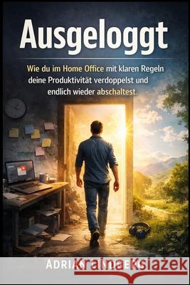 Ausgeloggt: Wie du im Home Office mit klaren Regeln deine Produktivit?t verdoppelst und endlich wieder abschaltest Adrian Lindberg 9781997749387 Elias Harrington