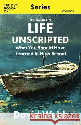 The Book On Life Unscripted: What You Should Have Learned in High School David Webb 9781997795261