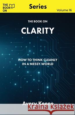 The Book On Clarity: How to Think Cleanly in a Messy World Avery Keene 9781997795711 Book on Publishing