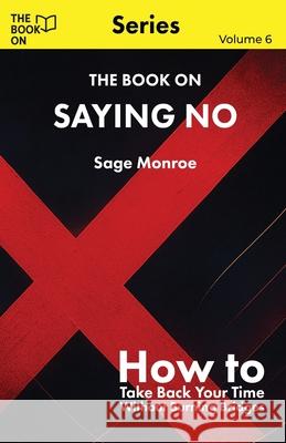 The Book On Saying No: How to Take Back Your Time Without Burning Bridges Sage Monroe 9781997795803 Book on Publishing