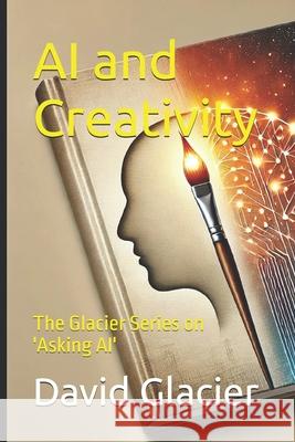 AI and Creativity: The Glacier Series on 'Asking AI' David Glacier 9781997877110 David Glacier Publishing