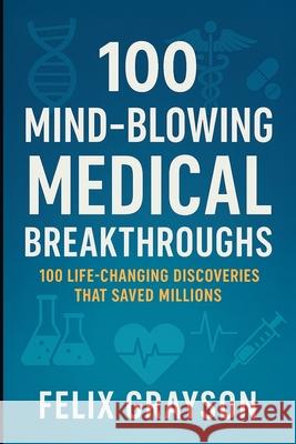 100 Mind-Blowing Medical Breakthroughs: 100 Life-Changing Discoveries That Saved Millions Felix Grayson 9781997903055 Mindspark Publishing