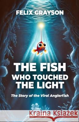 The Fish Who Touched The Light: The Story of the Viral Anglerfish Felix Grayson 9781997903161 Mindspark Publishing