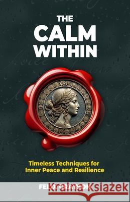 The Calm Within: Timeless Techniques for Inner Peace and Resilience Felix Grayson 9781997903178 Mindspark Publishing