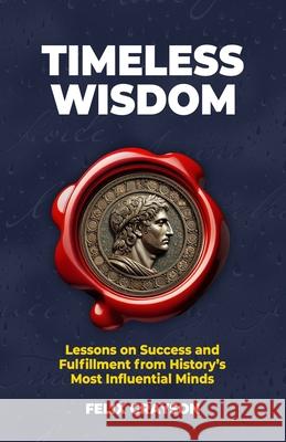 Timeless Wisdom: Lessons on Success and Fulfillment from History's Most Influential Minds Felix Grayson 9781997903208 Mindspark Publishing