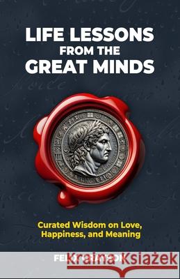 Life Lessons from the Great Minds: Curated Wisdom on Love, Happiness, and Meaning Felix Grayson 9781997903222 Mindspark Publishing