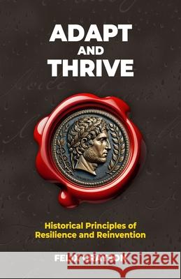 Adapt and Thrive: Historical Principles of Resilience and Reinvention Felix Grayson 9781997903246 Mindspark Publishing