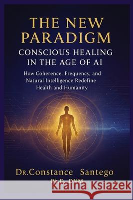 The New Paradigm: Conscious Healing in the Age of AI Constance Santego 9781997907046 Maximillian Enterprises Inc.