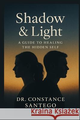 Shadow & Light: A Guide To Healing The Hidden Self Constance Santego 9781997907145 Maximillian Enterprises Inc.