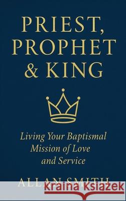Priest, Prophet & King: Living Your Baptismal Mission of Love and Service Allan J. Smith 9781997931065 Bishop Sheen Today