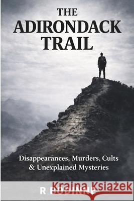 The Adirondack Trail: Disappearances, Murders, Cults & Unexplained Mysteries R. Bodinne 9781997962007 R Bodinne