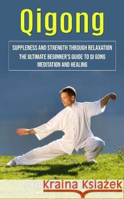 Qigong: Suppleness and Strength Through Relaxation (The Ultimate Beginner's Guide to Qi Gong Meditation and Healing) Fredrick Walton   9781998038039 Phil Dawson
