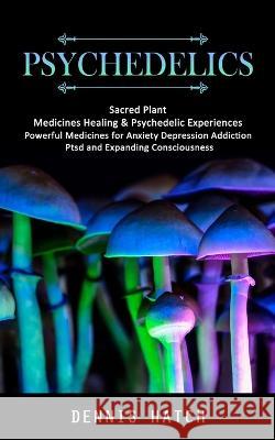 Psychedelics: Sacred Plant Medicines Healing & Psychedelic Experiences (Powerful Medicines for Anxiety Depression Addiction Ptsd and Expanding Consciousness) Dennis Hatch   9781998038206 Jordan Levy