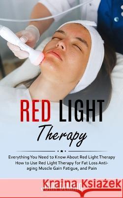 Red Light Therapy: Everything You Need to Know About Red Light Therapy (How to Use Red Light Therapy for Fat Loss Anti-aging Muscle Gain Fatigue, and Pain) John Demaio   9781998038404 Jordan Levy