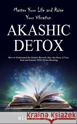 Akashic Records: Master Your Life and Raise Your Vibration (How to Understand the Akashic Records, Hear the Story of Your Soul and Connect With Divine Knowing) William Davis   9781998038619 Jordan Levy