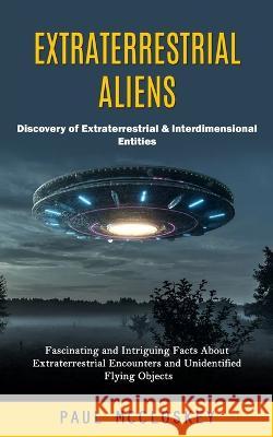 Extraterrestrial Aliens: Discovery of Extraterrestrial & Interdimensional Entities (Fascinating and Intriguing Facts About Extraterrestrial Encounters and Unidentified Flying Objects) Paul McCloskey   9781998038626 Jessy Lindsay
