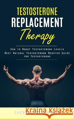 Testosterone Replacement Therapy: How to Boost Testosterone Levels (Best Natural Testosterone Booster Guide for Testosterone) Sherman Bellanger   9781998038633