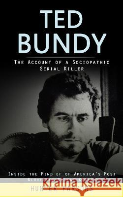 Ted Bundy: The Account of a Sociopathic Serial Killer (Inside the Mind of of America's Most Glorified Serial Killer) Hunter Parsons   9781998038640 Darby Connor