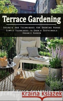 Terrace Gardening: Secrets and Techniques for Growing Herbs (Simple Techniques to Grow a Sustainable Organic Garden) Alethea Navarrete   9781998038756 Chris David