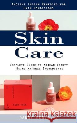 Skin Care: Ancient Indian Remedies for Skin Conditions (Complete Guide to Korean Beauty Using Natural Ingredients) Danny Gonzalez   9781998038763 Phil Dawson