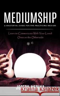 Mediumship: A Masterful Guide for the Practicing Medium (Learn to Communicate With Your Loved Ones on the Other-side) Joseph Medina   9781998038824 Bengion Cosalas