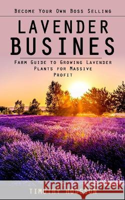 Lavender Business: Become Your Own Boss Selling Lavender (Farm Guide to Growing Lavender Plants for Massive Profit) Timothy Hodgson   9781998038848 Regina Loviusher