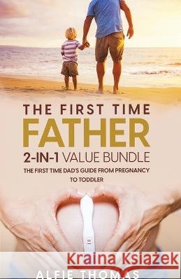 The First Time Father 2-In 1 Value Bundle: The First Time Dad's Guide from Pregnancy to Toddler Alfie Thomas   9781998083008 Alfie Thomas