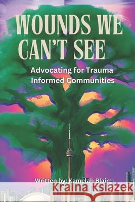 Wounds We Can't See: Advocating for Trauma-Informed Communities Kamelah Blair 9781998120314