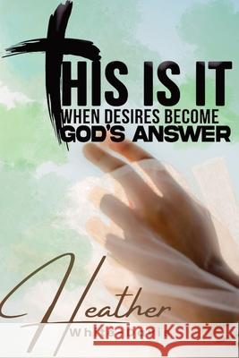 This Is It: When Desires Become God's Answers Heather White-Davis 9781998120864