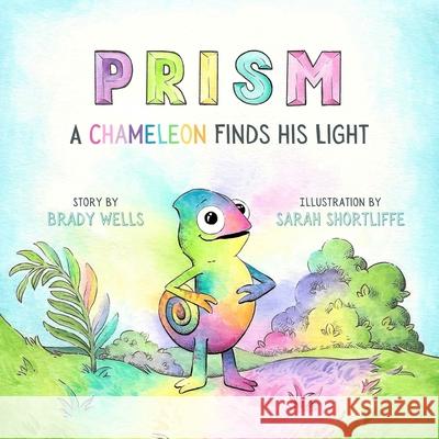 Prism: A Chameleon Finds His Light Brady Wells Sarah Shortliffe 9781998129461
